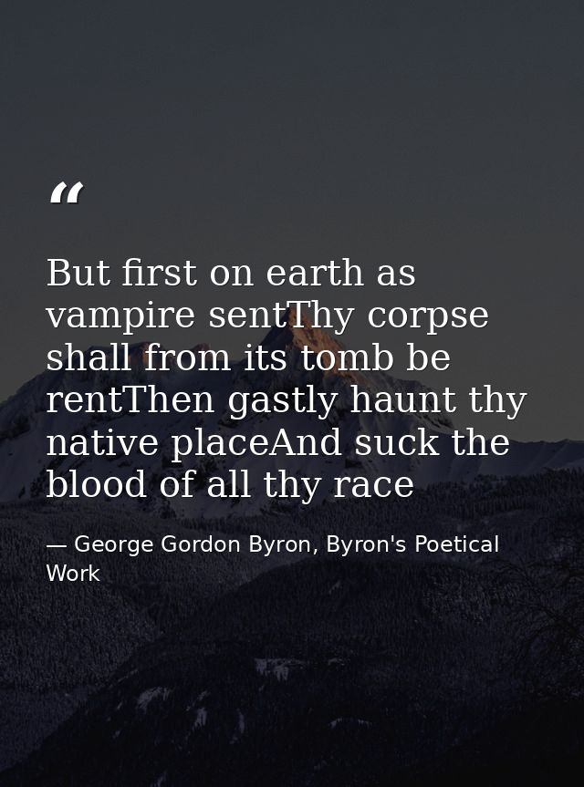 But first on earth as vampire sentThy corpse shall from its tomb be rentThen gastly haunt thy native placeAnd suck the b — George Gordon Byron, Byron's Poetical Work