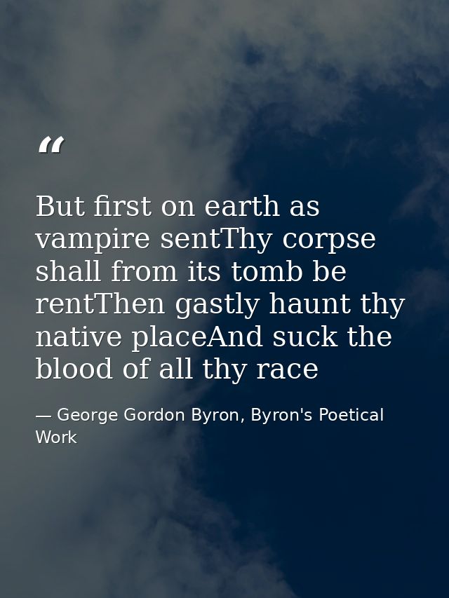 But first on earth as vampire sentThy corpse shall from its tomb be rentThen gastly haunt thy native placeAnd suck the b — George Gordon Byron, Byron's Poetical Work