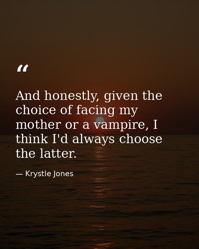 And honestly, given the choice of facing my mother or a vampire, I think I'd always choose the latter. — Krystle Jones