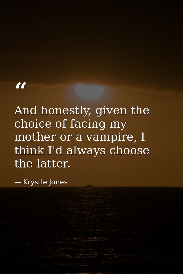And honestly, given the choice of facing my mother or a vampire, I think I'd always choose the latter. — Krystle Jones