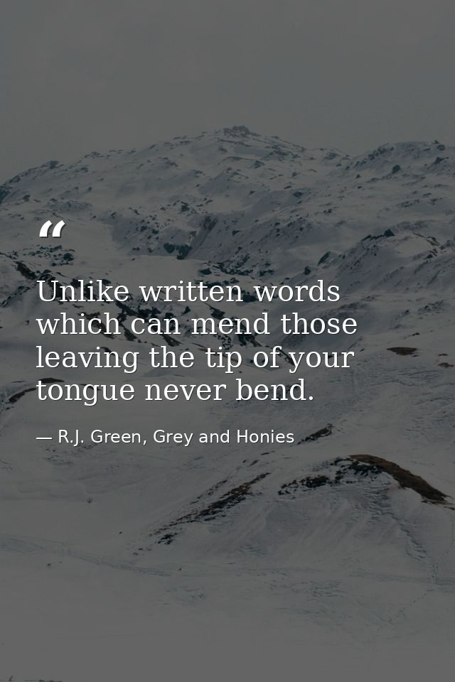 Unlike written words which can mend those leaving the tip of your tongue never bend. — R.J. Green, Grey and Honies