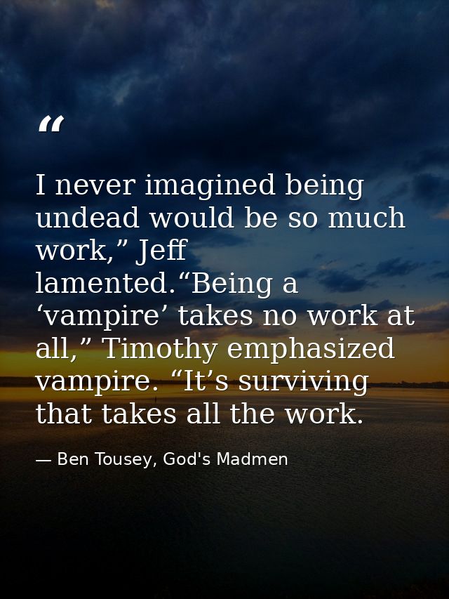I never imagined being undead would be so much work,” Jeff lamented.“Being a ‘vampire’ takes no work at all,” Timothy em — Ben Tousey, God's Madmen