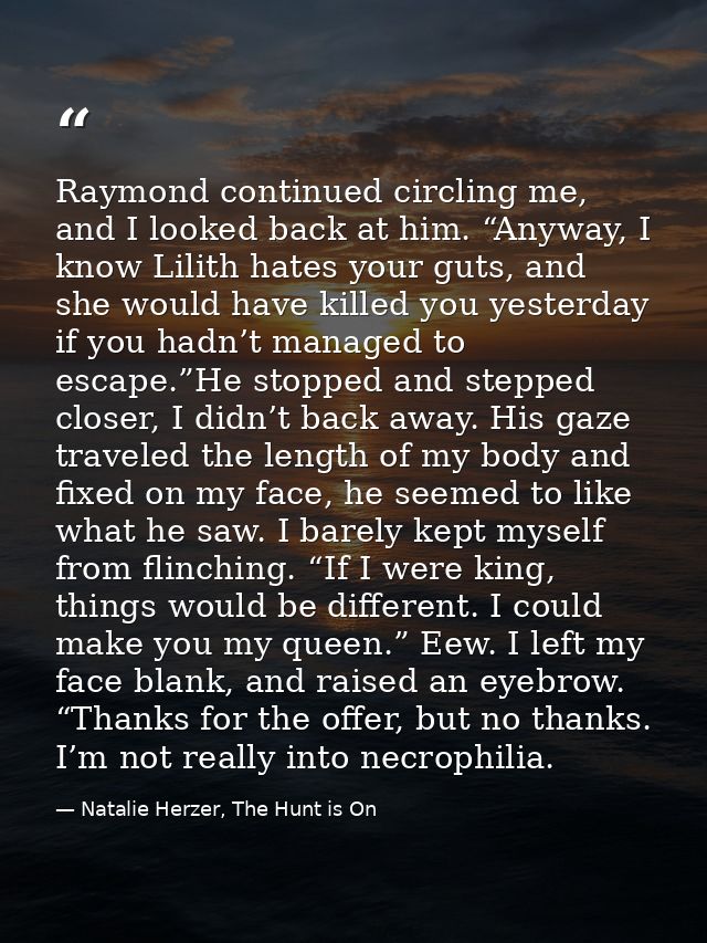 Raymond continued circling me, and I looked back at him. “Anyway, I know Lilith hates your guts, and she would have kill — Natalie Herzer, The Hunt is On