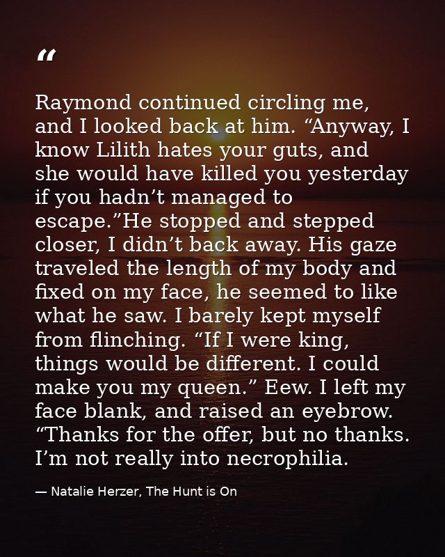 Raymond continued circling me, and I looked back at him. “Anyway, I know Lilith hates your guts, and she would have kill — Natalie Herzer, The Hunt is On