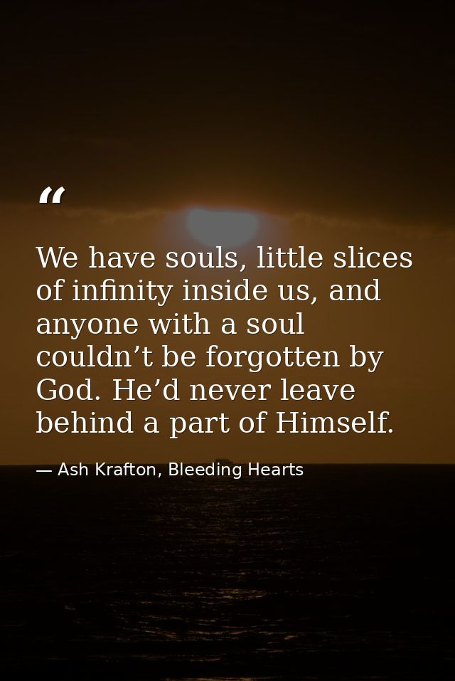 We have souls, little slices of infinity inside us, and anyone with a soul couldn’t be forgotten by God. He’d never leav — Ash Krafton, Bleeding Hearts
