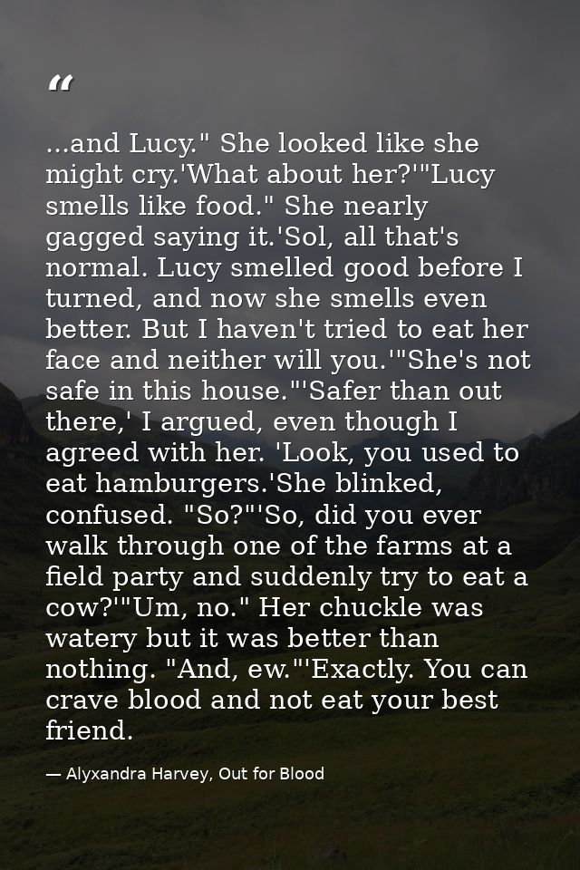 ...and Lucy." She looked like she might cry.'What about her?'"Lucy smells like food." She nearly gagged saying it.'Sol,  — Alyxandra Harvey, Out for Blood