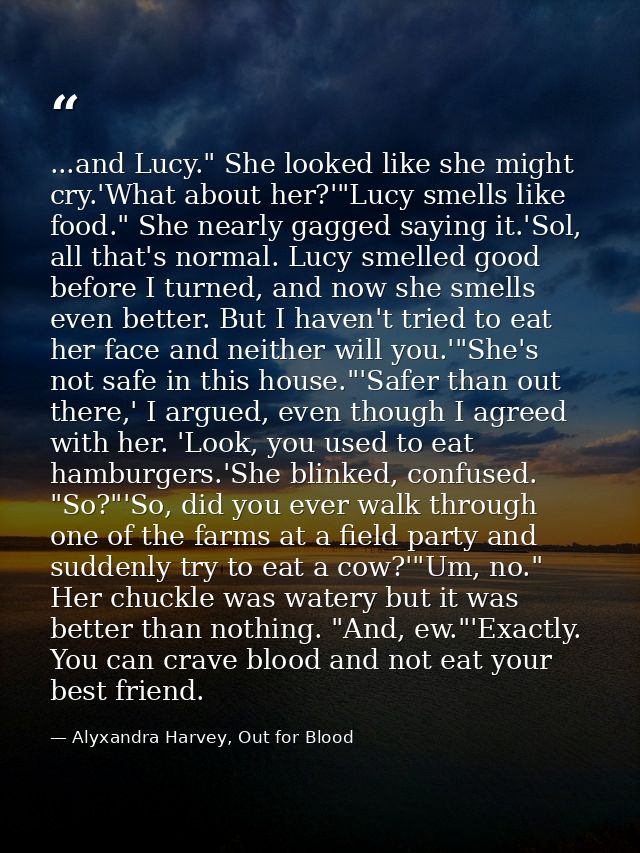 ...and Lucy." She looked like she might cry.'What about her?'"Lucy smells like food." She nearly gagged saying it.'Sol,  — Alyxandra Harvey, Out for Blood