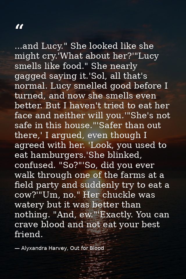 ...and Lucy." She looked like she might cry.'What about her?'"Lucy smells like food." She nearly gagged saying it.'Sol,  — Alyxandra Harvey, Out for Blood