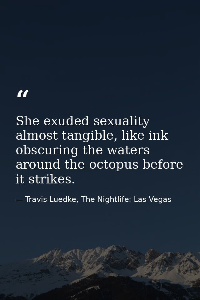 She exuded sexuality almost tangible, like ink obscuring the waters around the octopus before it strikes. — Travis Luedke, The Nightlife: Las Vegas