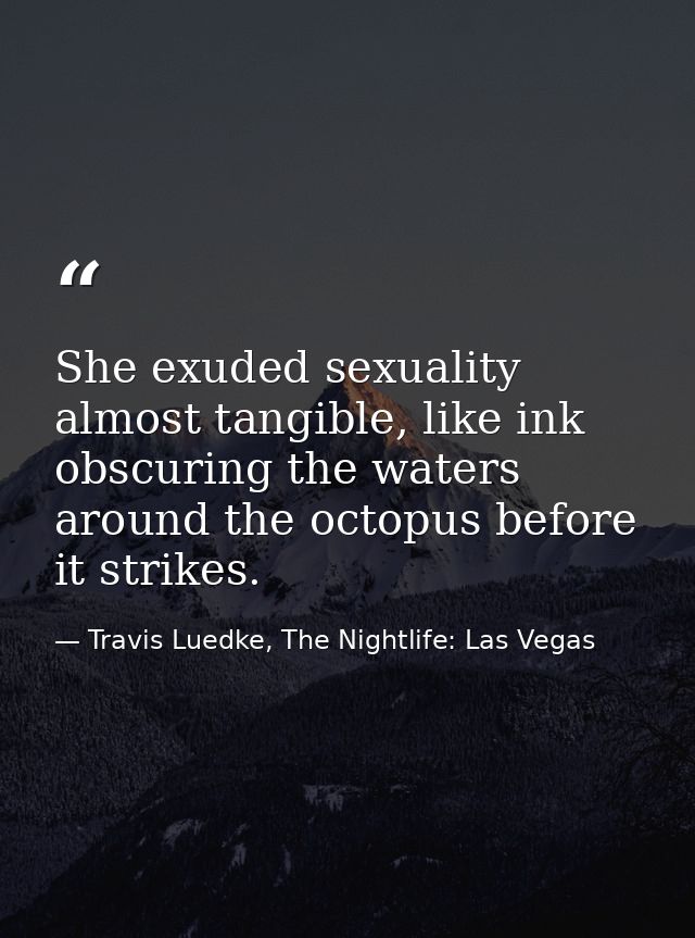 She exuded sexuality almost tangible, like ink obscuring the waters around the octopus before it strikes. — Travis Luedke, The Nightlife: Las Vegas