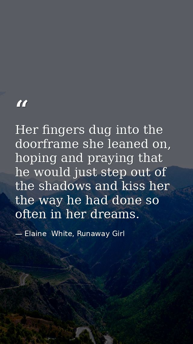 Her fingers dug into the doorframe she leaned on, hoping and praying that he would just step out of the shadows and kiss — Elaine  White, Runaway Girl