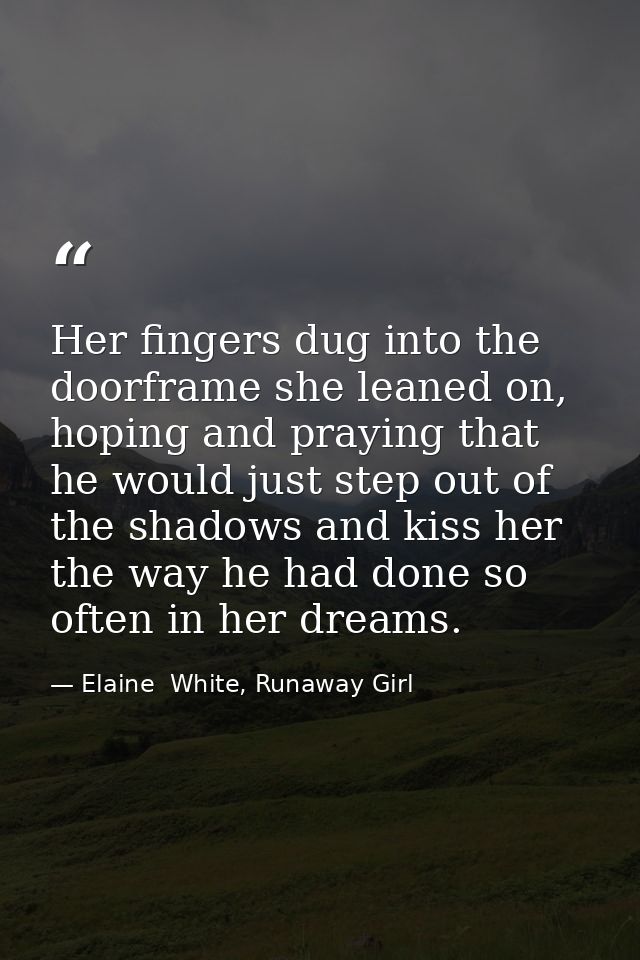 Her fingers dug into the doorframe she leaned on, hoping and praying that he would just step out of the shadows and kiss — Elaine  White, Runaway Girl