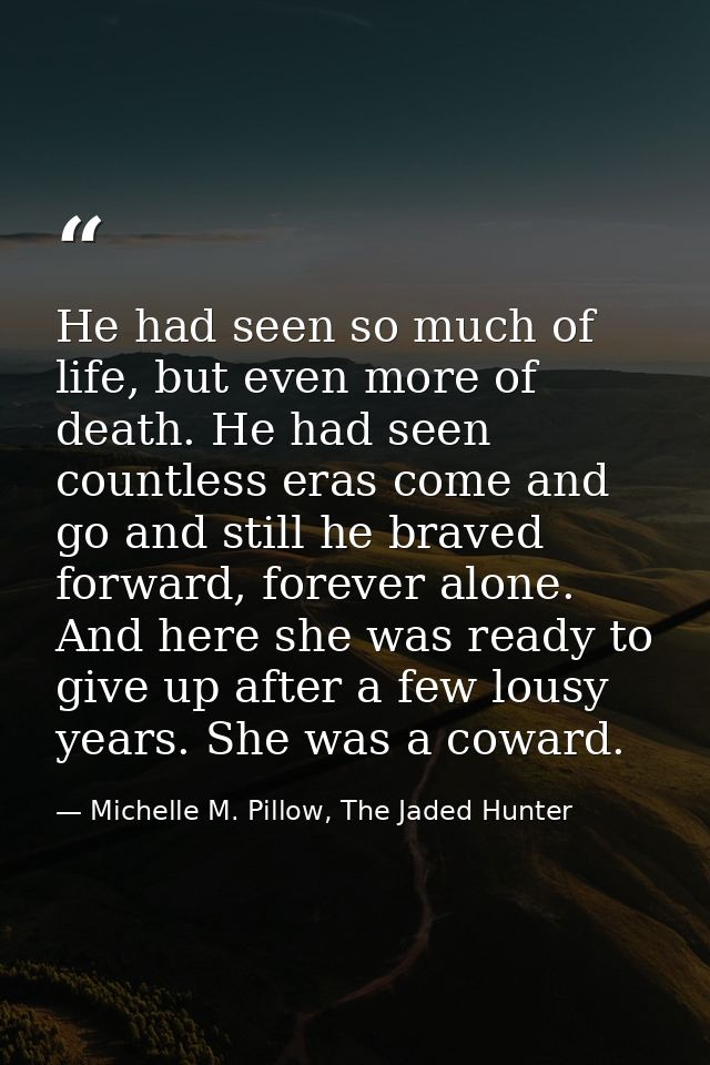 He had seen so much of life, but even more of death. He had seen countless eras come and go and still he braved forward, — Michelle M. Pillow, The Jaded Hunter