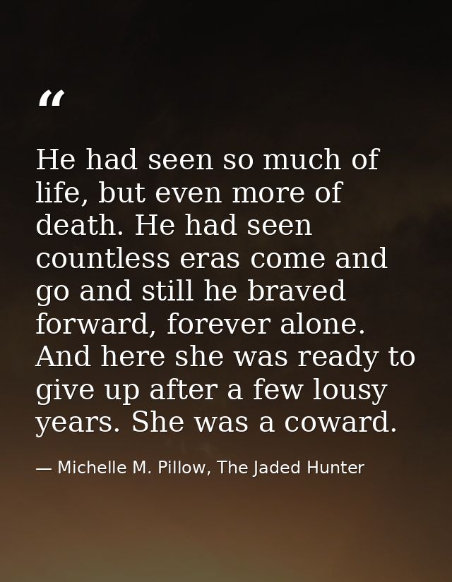 He had seen so much of life, but even more of death. He had seen countless eras come and go and still he braved forward, — Michelle M. Pillow, The Jaded Hunter