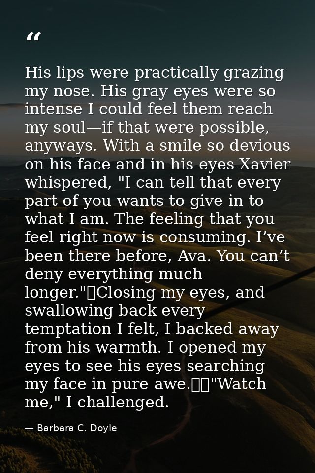 His lips were practically grazing my nose. His gray eyes were so intense I could feel them reach my soul—if that were po — Barbara C. Doyle