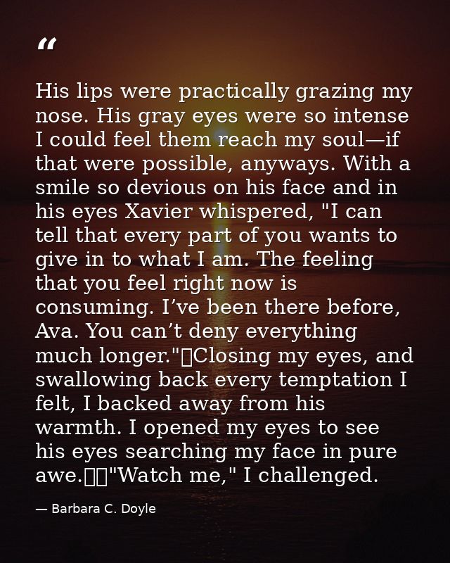 His lips were practically grazing my nose. His gray eyes were so intense I could feel them reach my soul—if that were po — Barbara C. Doyle