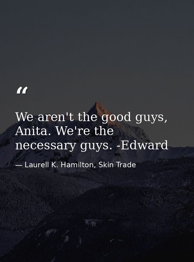 We aren't the good guys, Anita. We're the necessary guys. -Edward — Laurell K. Hamilton, Skin Trade
