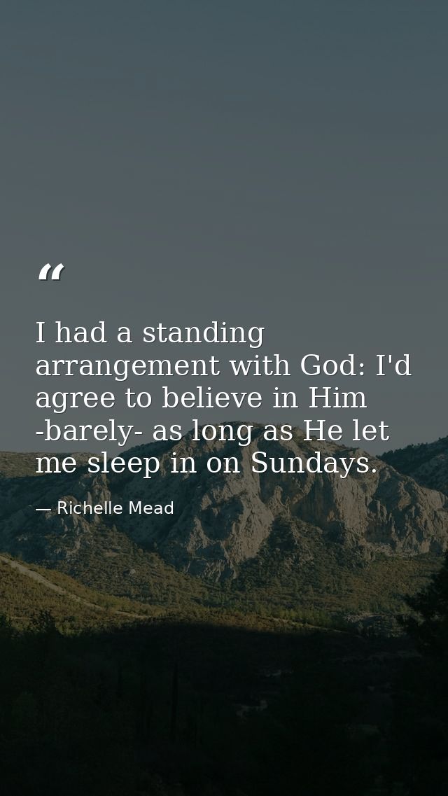 I had a standing arrangement with God: I'd agree to believe in Him -barely- as long as He let me sleep in on Sundays. — Richelle Mead