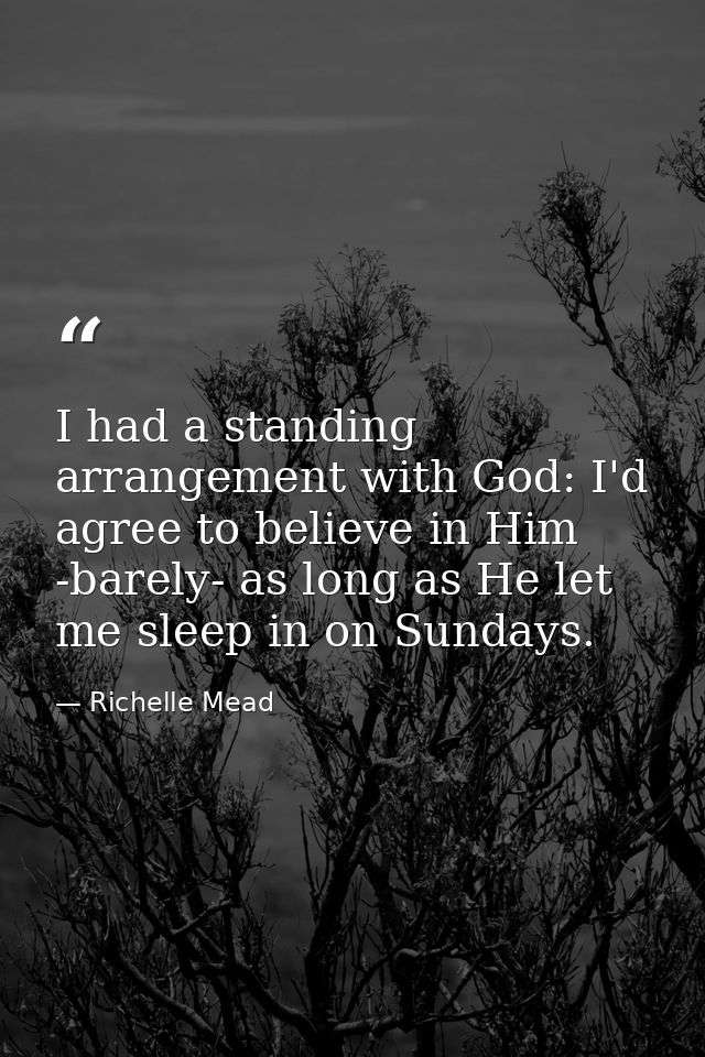 I had a standing arrangement with God: I'd agree to believe in Him -barely- as long as He let me sleep in on Sundays. — Richelle Mead