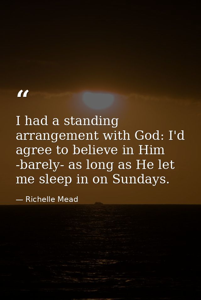 I had a standing arrangement with God: I'd agree to believe in Him -barely- as long as He let me sleep in on Sundays. — Richelle Mead