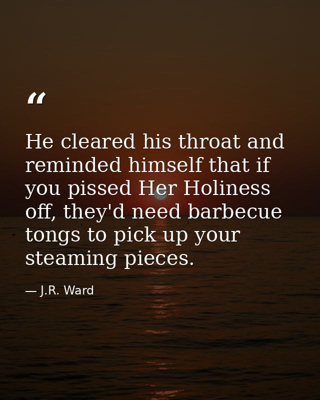 He cleared his throat and reminded himself that if you pissed Her Holiness off, they'd need barbecue tongs to pick up yo — J.R. Ward
