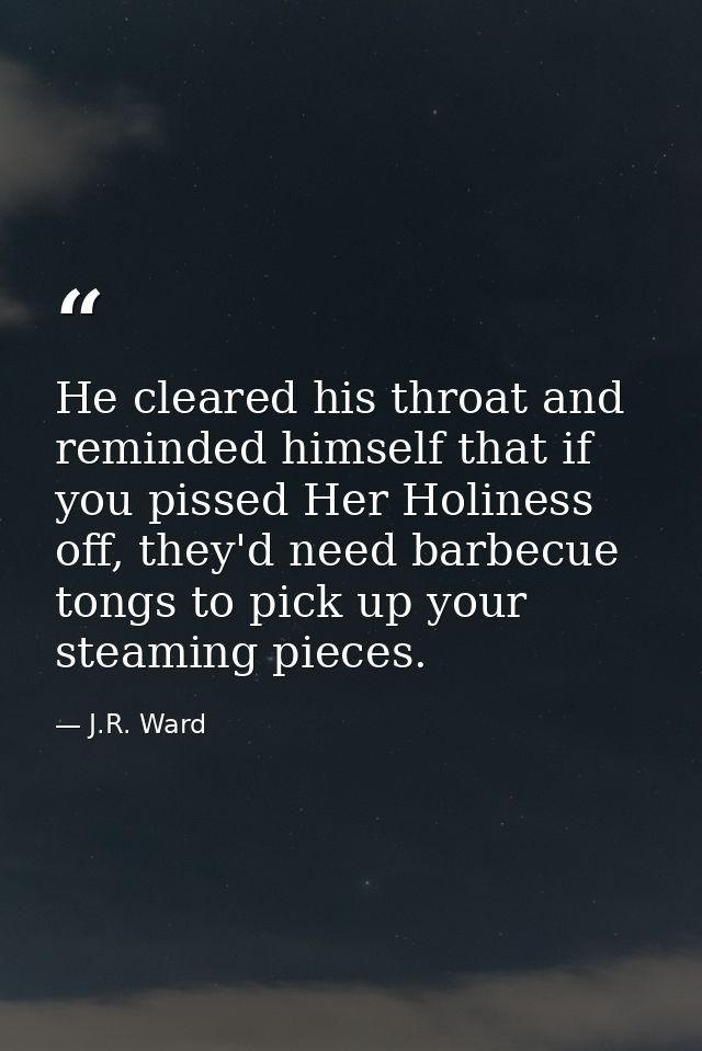 He cleared his throat and reminded himself that if you pissed Her Holiness off, they'd need barbecue tongs to pick up yo — J.R. Ward