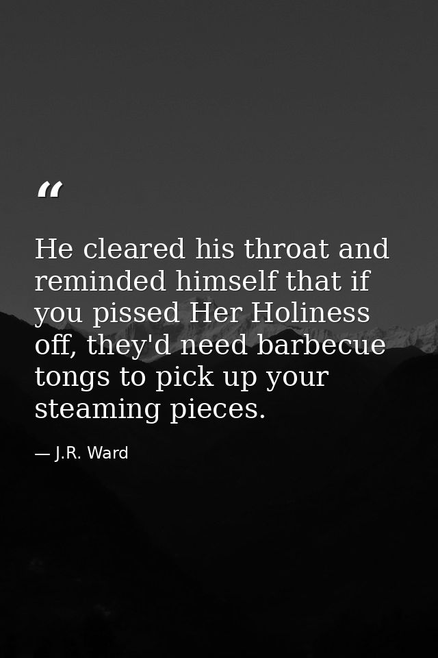 He cleared his throat and reminded himself that if you pissed Her Holiness off, they'd need barbecue tongs to pick up yo — J.R. Ward