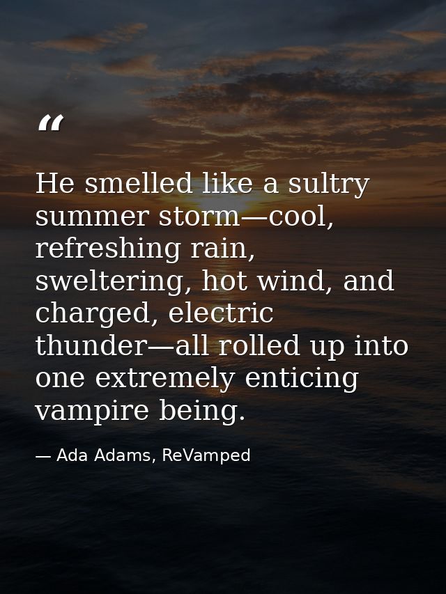 He smelled like a sultry summer storm—cool, refreshing rain, sweltering, hot wind, and charged, electric thunder—all rol — Ada Adams, ReVamped