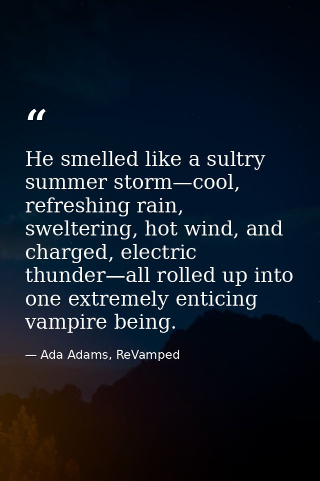 He smelled like a sultry summer storm—cool, refreshing rain, sweltering, hot wind, and charged, electric thunder—all rol — Ada Adams, ReVamped