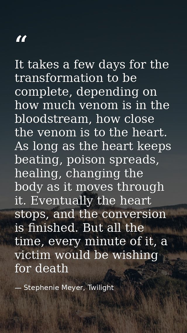 It takes a few days for the transformation to be complete, depending on how much venom is in the bloodstream, how close  — Stephenie Meyer, Twilight