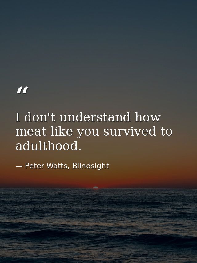 I don't understand how meat like you survived to adulthood. — Peter Watts, Blindsight