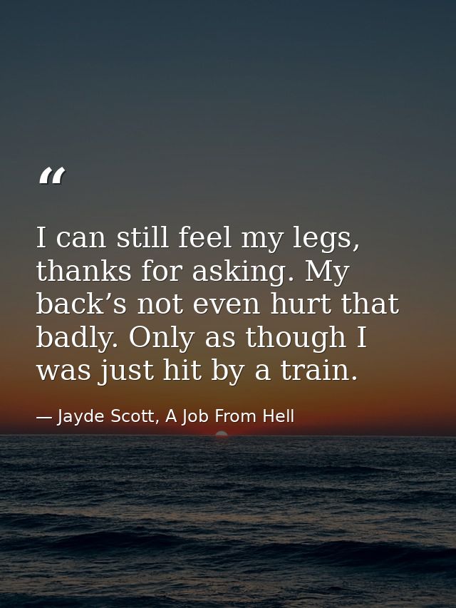 I can still feel my legs, thanks for asking. My back’s not even hurt that badly. Only as though I was just hit by a trai — Jayde Scott, A Job From Hell