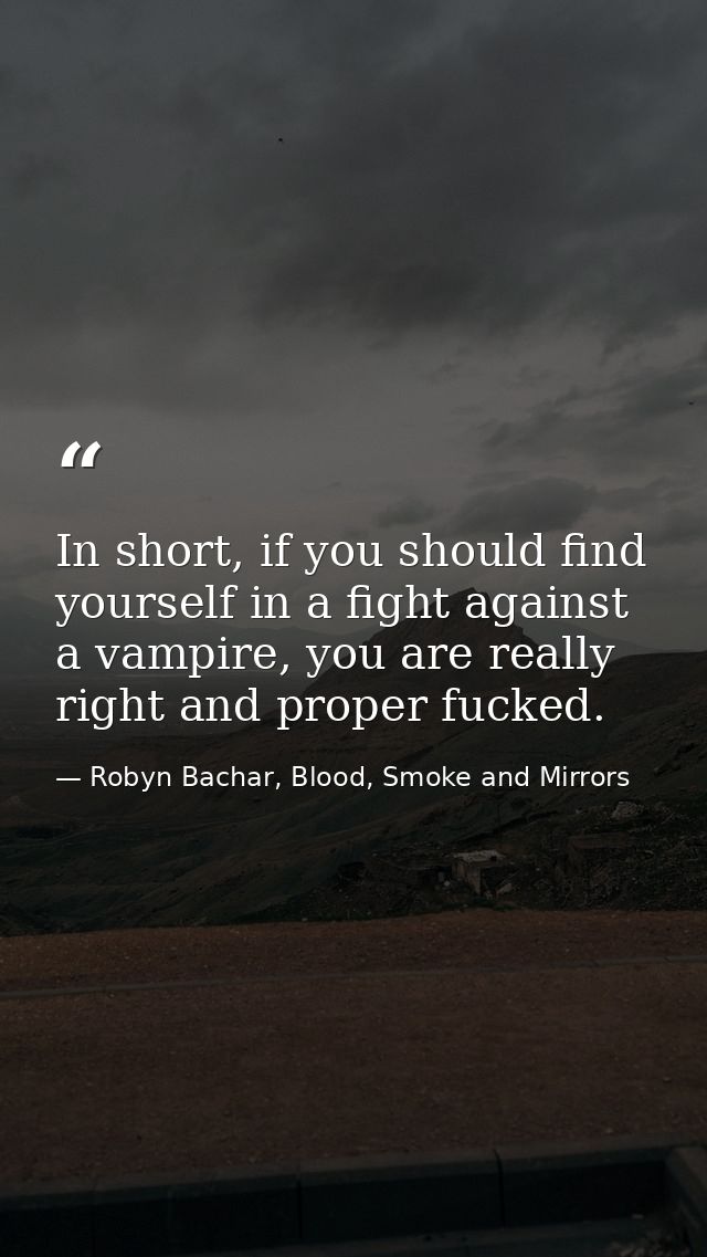 In short, if you should find yourself in a fight against a vampire, you are really right and proper fucked. — Robyn Bachar, Blood, Smoke and Mirrors