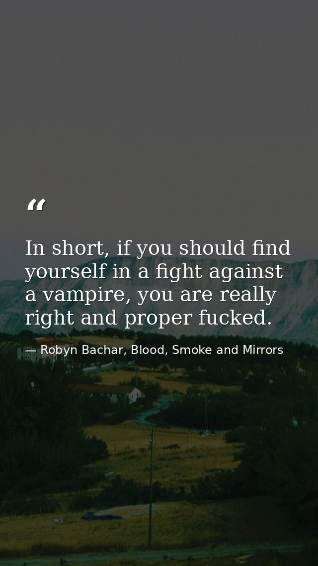 In short, if you should find yourself in a fight against a vampire, you are really right and proper fucked. — Robyn Bachar, Blood, Smoke and Mirrors