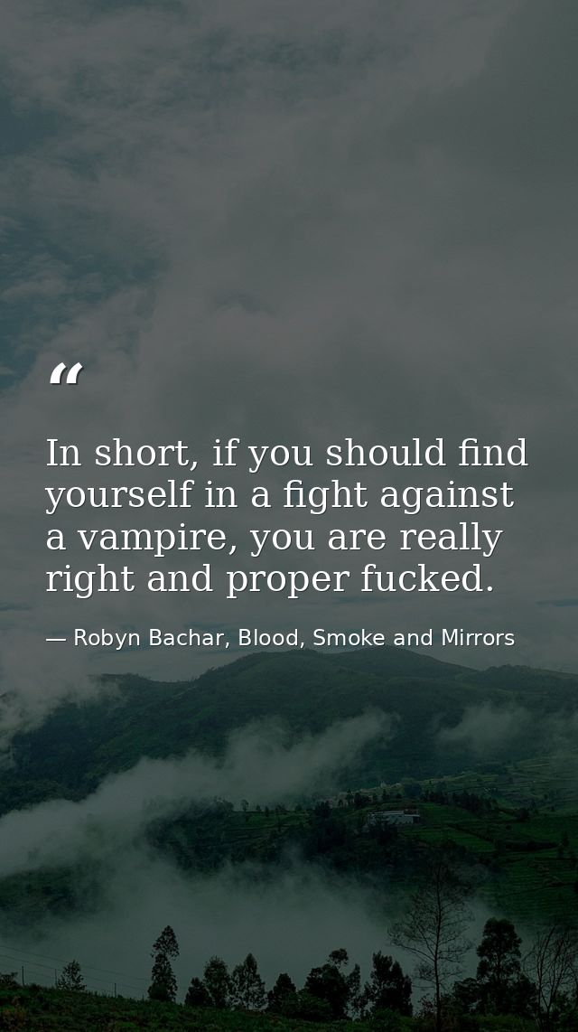 In short, if you should find yourself in a fight against a vampire, you are really right and proper fucked. — Robyn Bachar, Blood, Smoke and Mirrors