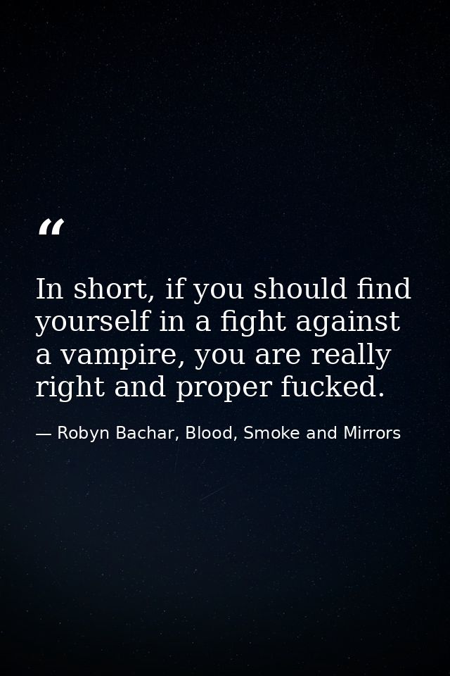 In short, if you should find yourself in a fight against a vampire, you are really right and proper fucked. — Robyn Bachar, Blood, Smoke and Mirrors