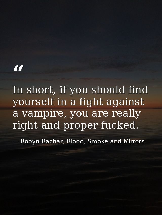 In short, if you should find yourself in a fight against a vampire, you are really right and proper fucked. — Robyn Bachar, Blood, Smoke and Mirrors