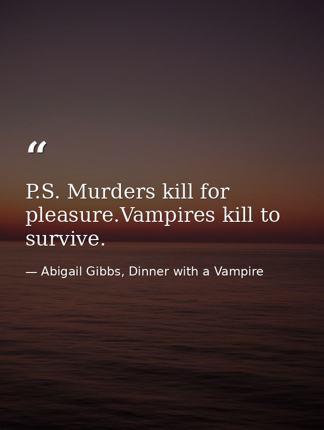 P.S. Murders kill for pleasure.Vampires kill to survive. — Abigail Gibbs, Dinner with a Vampire