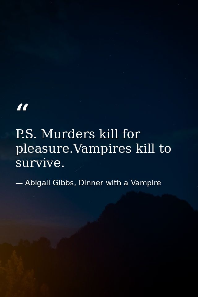 P.S. Murders kill for pleasure.Vampires kill to survive. — Abigail Gibbs, Dinner with a Vampire