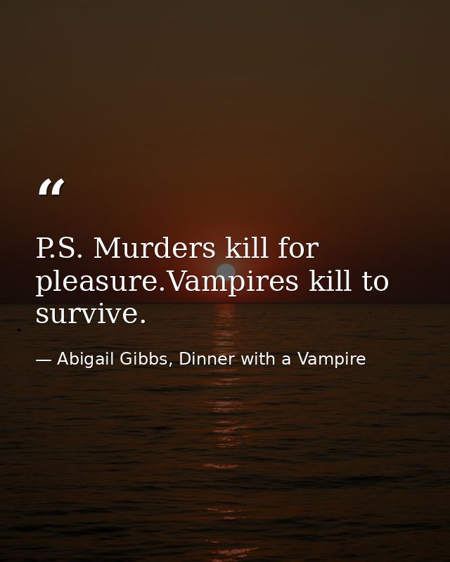 P.S. Murders kill for pleasure.Vampires kill to survive. — Abigail Gibbs, Dinner with a Vampire