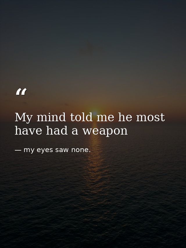 My mind told me he most have had a weapon — my eyes saw none.