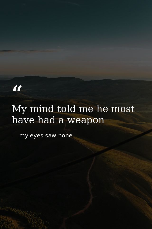 My mind told me he most have had a weapon — my eyes saw none.