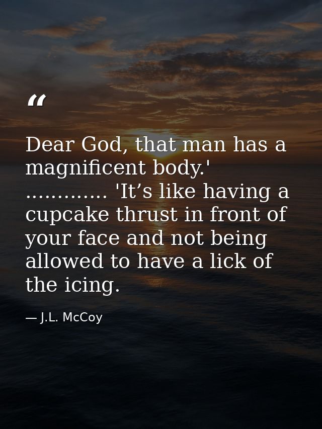 Dear God, that man has a magnificent body.' ............. 'It’s like having a cupcake thrust in front of your face and n — J.L. McCoy