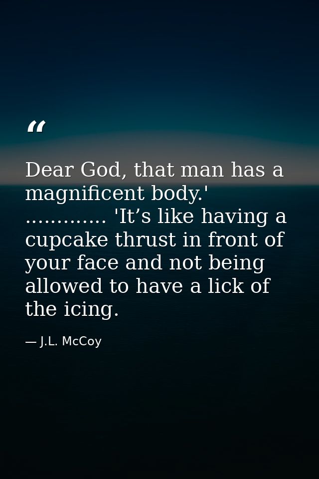 Dear God, that man has a magnificent body.' ............. 'It’s like having a cupcake thrust in front of your face and n — J.L. McCoy