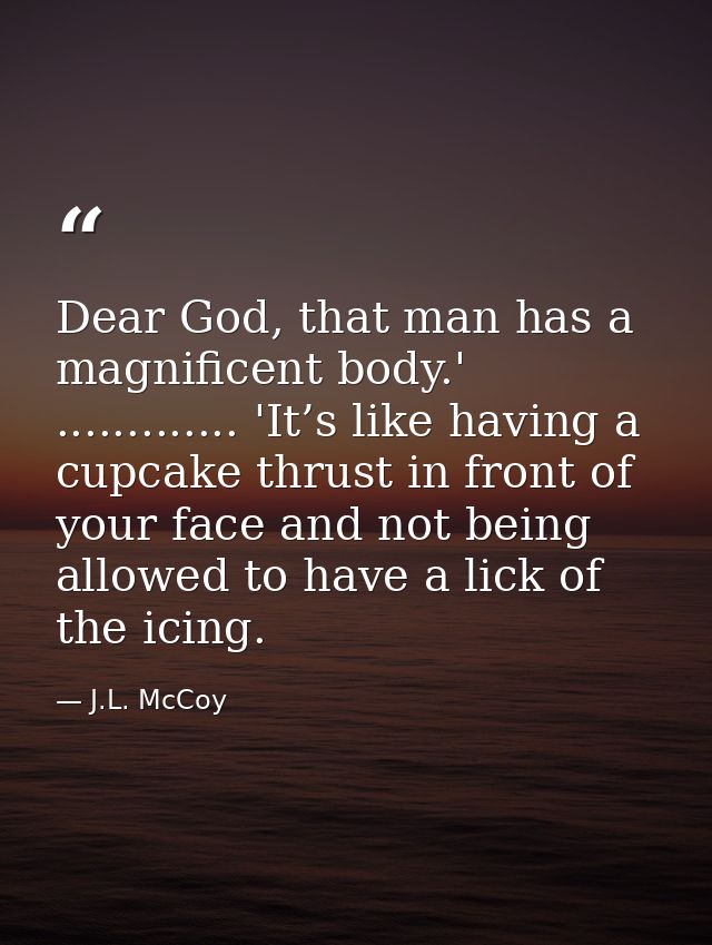 Dear God, that man has a magnificent body.' ............. 'It’s like having a cupcake thrust in front of your face and n — J.L. McCoy