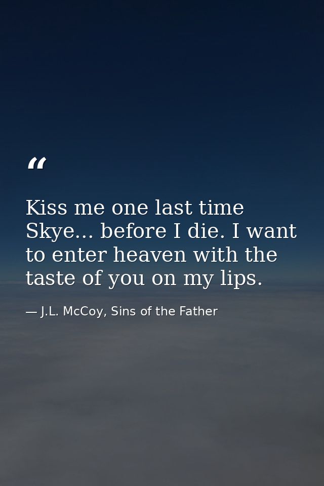 Kiss me one last time Skye... before I die. I want to enter heaven with the taste of you on my lips. — J.L. McCoy, Sins of the Father