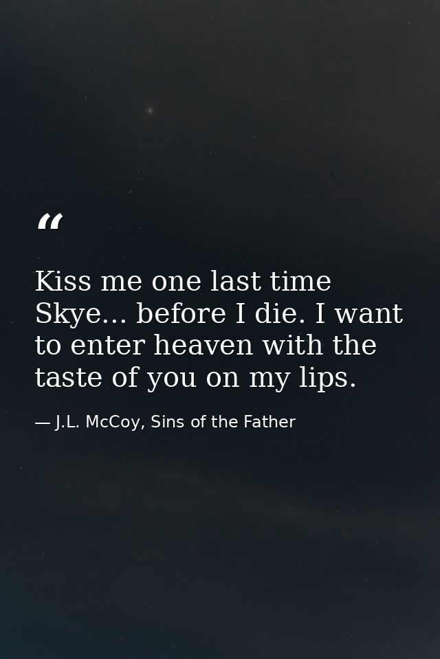 Kiss me one last time Skye... before I die. I want to enter heaven with the taste of you on my lips. — J.L. McCoy, Sins of the Father
