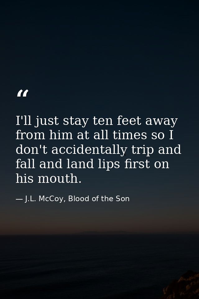 I'll just stay ten feet away from him at all times so I don't accidentally trip and fall and land lips first on his mout — J.L. McCoy, Blood of the Son