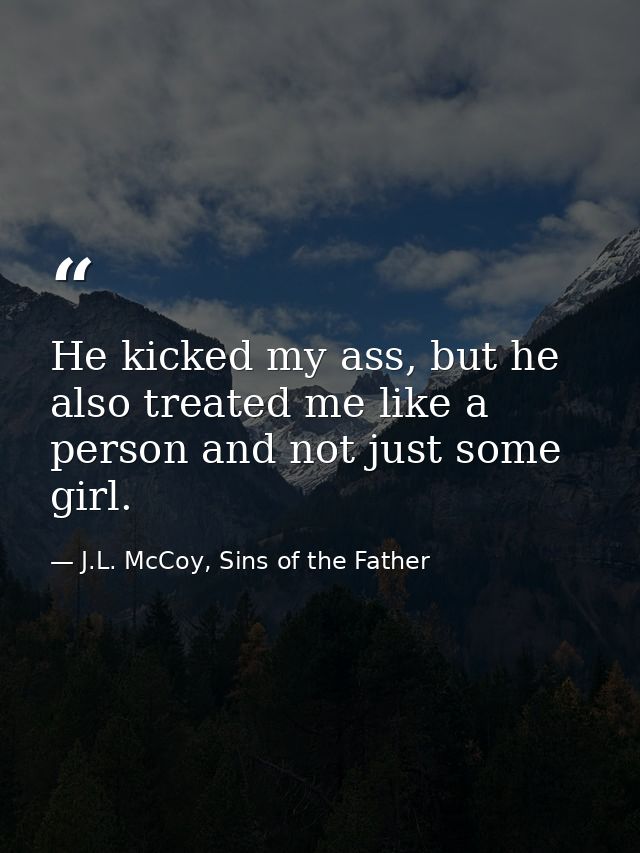 He kicked my ass, but he also treated me like a person and not just some girl. — J.L. McCoy, Sins of the Father