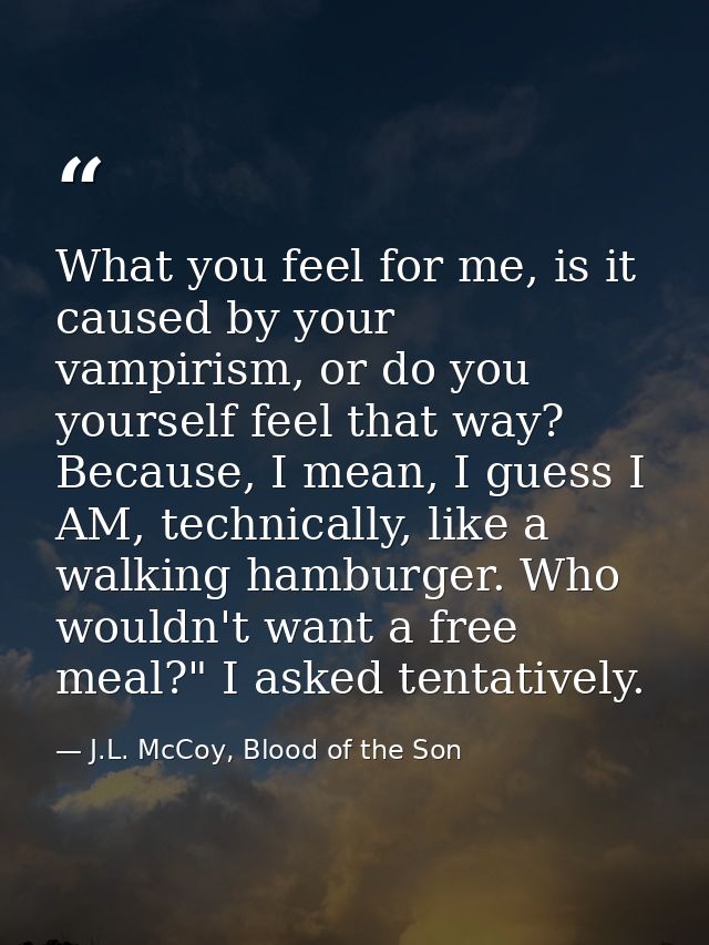 What you feel for me, is it caused by your vampirism, or do you yourself feel that way? Because, I mean, I guess I AM, t — J.L. McCoy, Blood of the Son